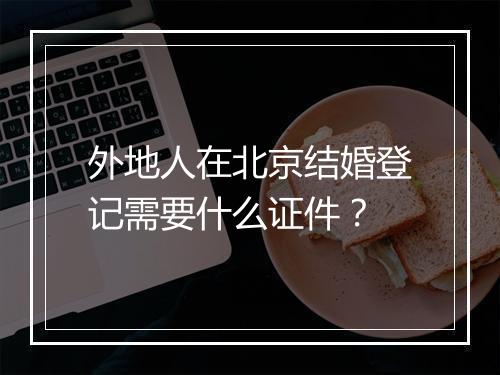 外地人在北京结婚登记需要什么证件？