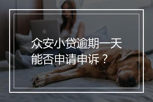 众安小贷逾期一天能否申请申诉？