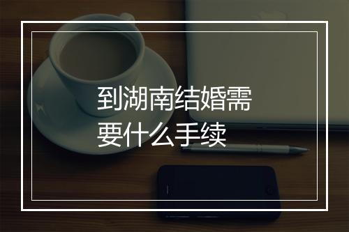 到湖南结婚需要什么手续