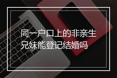 同一户口上的非亲生兄妹能登记结婚吗