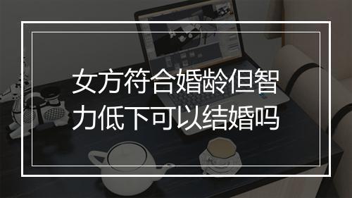 女方符合婚龄但智力低下可以结婚吗