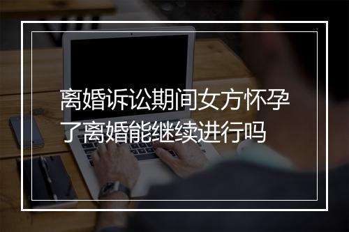 离婚诉讼期间女方怀孕了离婚能继续进行吗