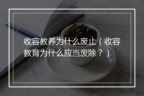 收容教养为什么废止（收容教育为什么应当废除？）
