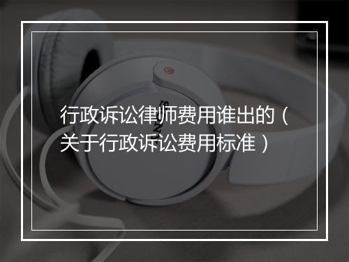 行政诉讼律师费用谁出的（关于行政诉讼费用标准）