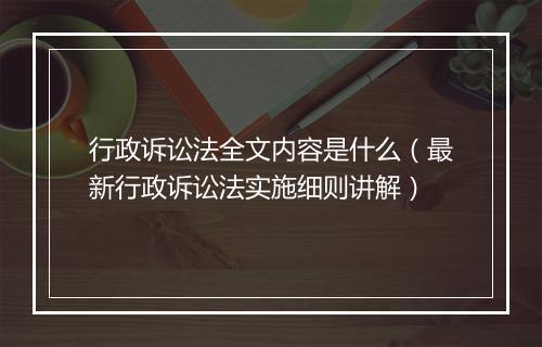行政诉讼法全文内容是什么（最新行政诉讼法实施细则讲解）