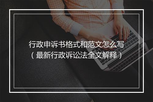 行政申诉书格式和范文怎么写（最新行政诉讼法全文解释）