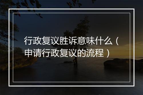 行政复议胜诉意味什么（申请行政复议的流程）