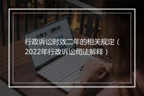 行政诉讼时效二年的相关规定（2022年行政诉讼司法解释）
