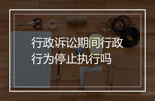 行政诉讼期间行政行为停止执行吗