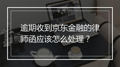 逾期收到京东金融的律师函应该怎么处理？