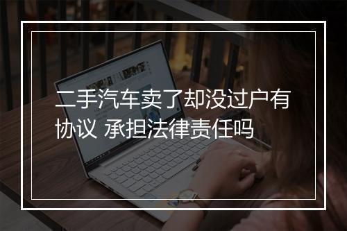 二手汽车卖了却没过户有协议 承担法律责任吗