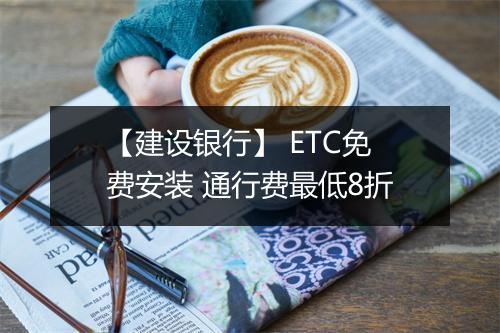 【建设银行】 ETC免费安装 通行费最低8折