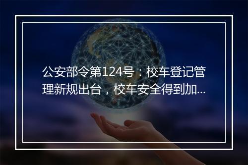 公安部令第124号：校车登记管理新规出台，校车安全得到加强！