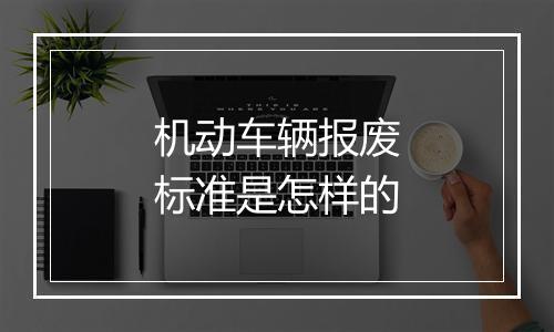 机动车辆报废标准是怎样的