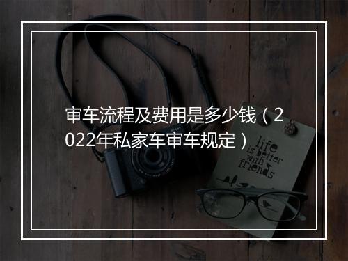 审车流程及费用是多少钱（2022年私家车审车规定）