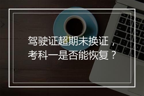 驾驶证超期未换证，考科一是否能恢复？