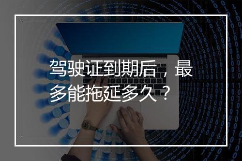 驾驶证到期后，最多能拖延多久？