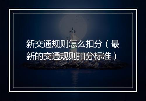 新交通规则怎么扣分（最新的交通规则扣分标准）