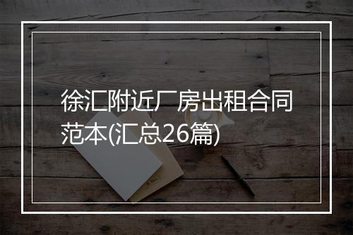徐汇附近厂房出租合同范本(汇总26篇)