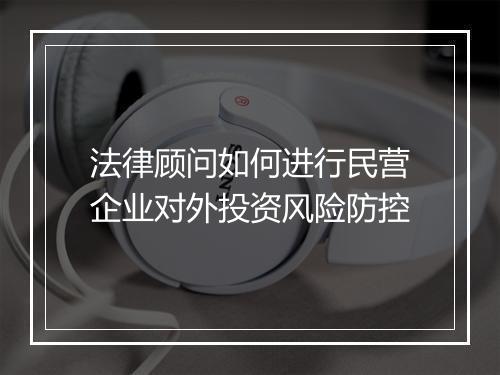 法律顾问如何进行民营企业对外投资风险防控