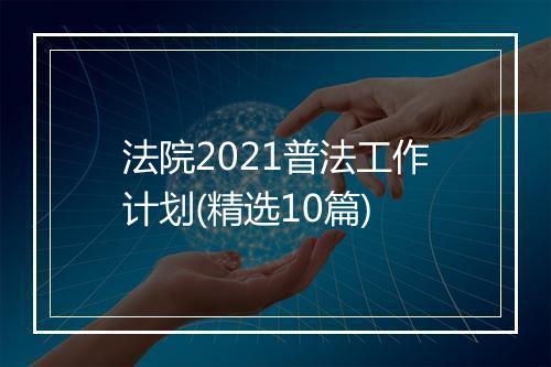 法院2021普法工作计划(精选10篇)