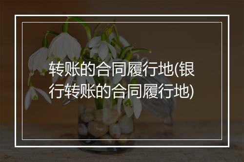 转账的合同履行地(银行转账的合同履行地)