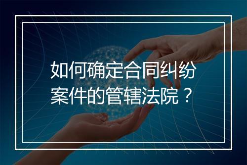 如何确定合同纠纷案件的管辖法院？
