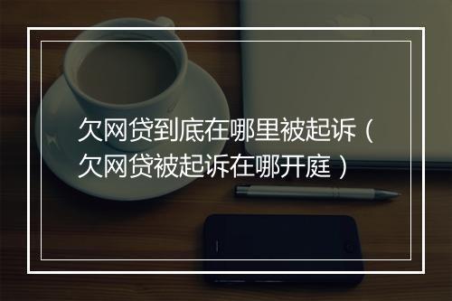 欠网贷到底在哪里被起诉（欠网贷被起诉在哪开庭）