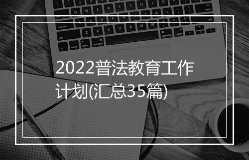 2022普法教育工作计划(汇总35篇)