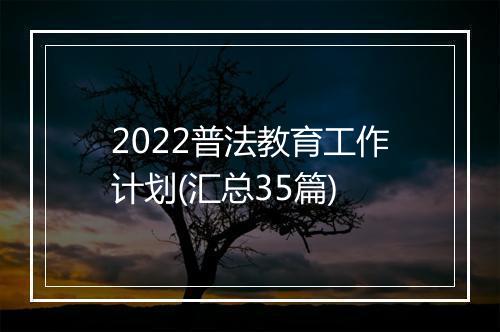 2022普法教育工作计划(汇总35篇)