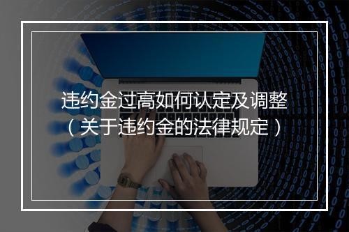 违约金过高如何认定及调整（关于违约金的法律规定）