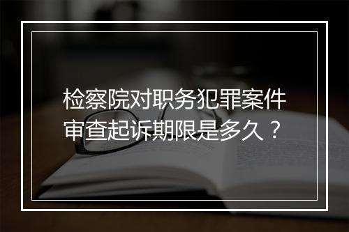检察院对职务犯罪案件审查起诉期限是多久？