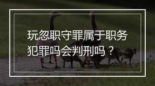 玩忽职守罪属于职务犯罪吗会判刑吗？