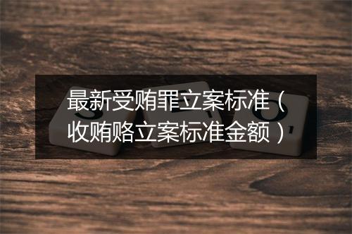 最新受贿罪立案标准（收贿赂立案标准金额）