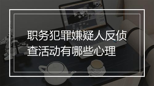职务犯罪嫌疑人反侦查活动有哪些心理