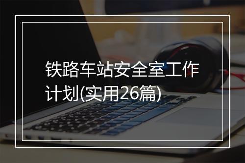 铁路车站安全室工作计划(实用26篇)
