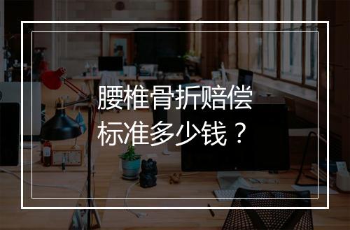 腰椎骨折赔偿标准多少钱？