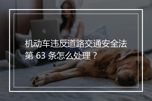 机动车违反道路交通安全法第 63 条怎么处理？