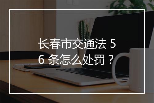 长春市交通法 56 条怎么处罚？
