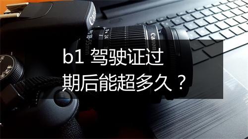 b1 驾驶证过期后能超多久？