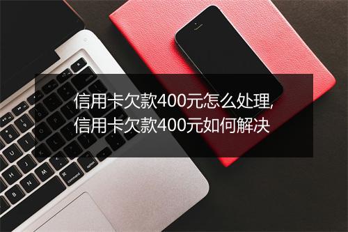 信用卡欠款400元怎么处理,信用卡欠款400元如何解决