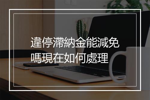 違停滯納金能減免嗎現在如何處理