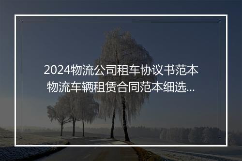 2024物流公司租车协议书范本 物流车辆租赁合同范本细选10篇