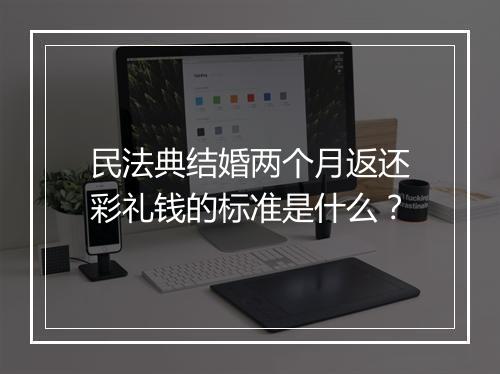 民法典结婚两个月返还彩礼钱的标准是什么？