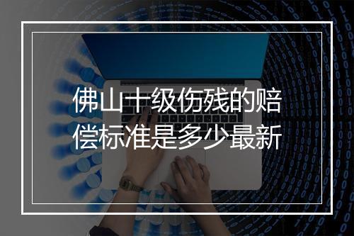 佛山十级伤残的赔偿标准是多少最新