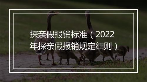 探亲假报销标准（2022年探亲假报销规定细则）