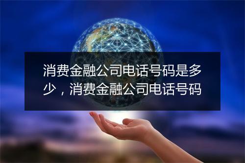 消费金融公司电话号码是多少，消费金融公司电话号码