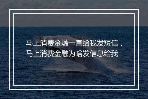 马上消费金融一直给我发短信，马上消费金融为啥发信息给我