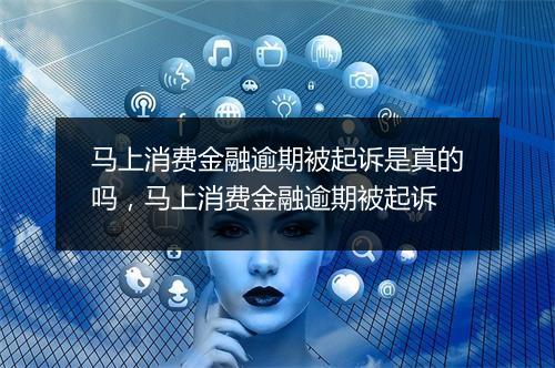 马上消费金融逾期被起诉是真的吗，马上消费金融逾期被起诉