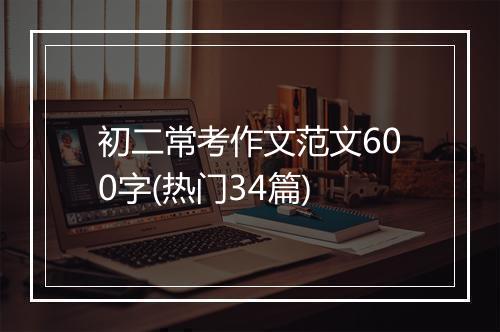 初二常考作文范文600字(热门34篇)